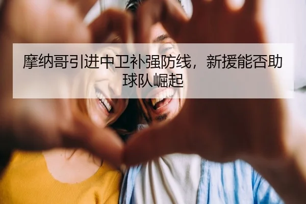 摩纳哥引进中卫补强防线，新援能否助球队崛起