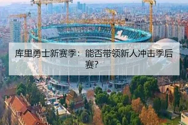 库里勇士新赛季：能否带领新人冲击季后赛？
